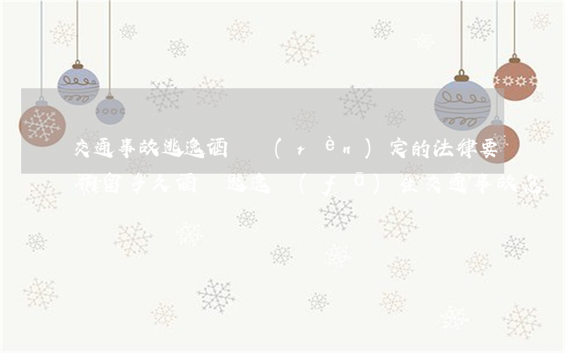交通事故逃逸酒駕認(rèn)定的法律要拘留多久(酒駕逃逸發(fā)生交通事故怎樣處罰)