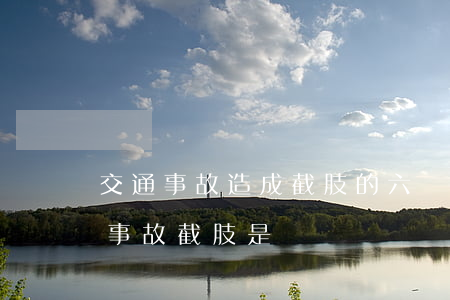 交通事故造成截肢的六級傷殘賠多少錢(交通事故截肢是幾級傷殘)