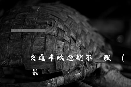 交通事故逾期不處理會(huì)有什么后果