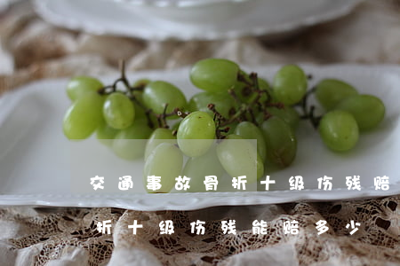 交通事故骨折十级伤残赔偿多少钱啊(交通骨折十级伤残能赔多少)