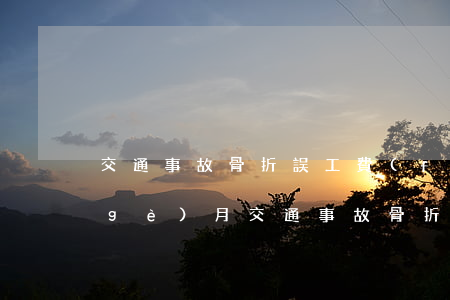 交通事故骨折誤工費(fèi)賠償幾個(gè)月(交通事故骨折誤工費(fèi)賠償幾個(gè)月案例)