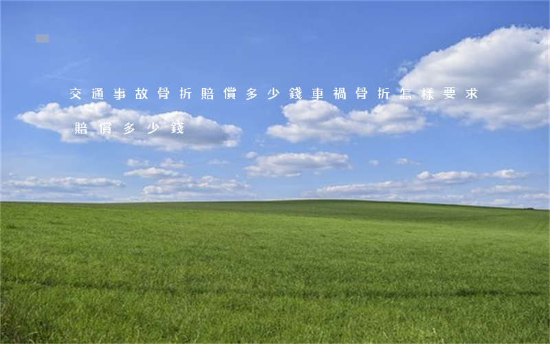 交通事故骨折賠償多少錢(車禍骨折怎樣要求賠償多少錢)