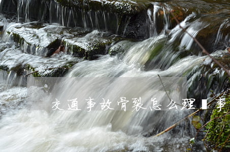 交通事故骨裂怎么理賠(事故骨裂賠償多少錢)