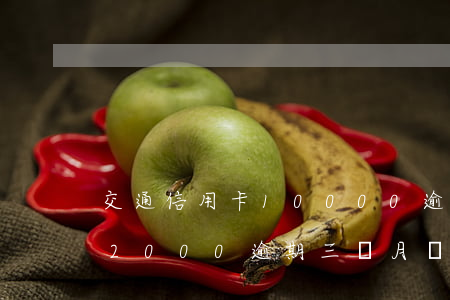 交通信用卡10000逾期(交通銀行信用卡2000逾期三個月會被起訴嗎)