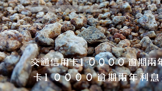 交通信用卡10000逾期兩年-交通信用卡10000逾期兩年利息多少