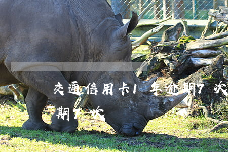 交通信用卡1年逾期7次（交通信用卡1年逾期7次）