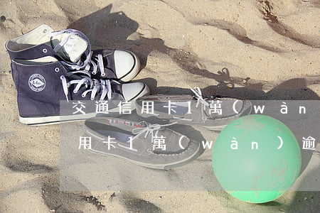 交通信用卡1萬(wàn)逾期1年(交通信用卡1萬(wàn)逾期1年)
