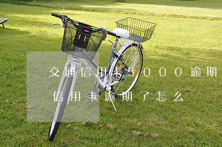 交通信用卡5000逾期怎么辦 交通銀行的信用卡逾期了怎么辦