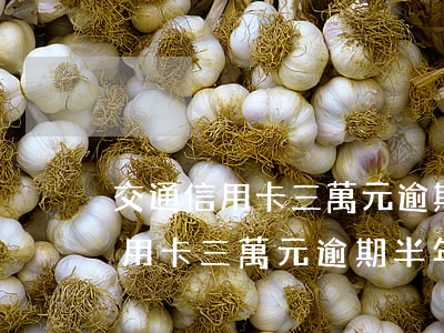 交通信用卡三萬元逾期半年說上門-交通信用卡三萬元逾期半年說上門催收