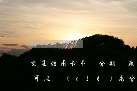 交通信用卡不還分期還款(交通信用卡逾期了可以協(xié)商分期還款嗎)
