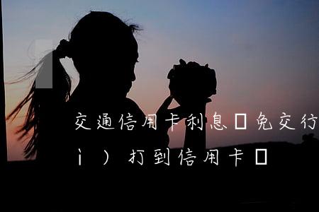 交通信用卡利息減免 交行減免的錢會(huì)打到信用卡嗎