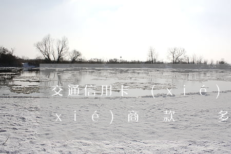 交通信用卡協(xié)商(交通信用卡協(xié)商還款電話多少)