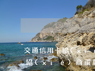 交通信用卡協(xié)商還款(交通信用卡協(xié)商還款說先還款后減免)