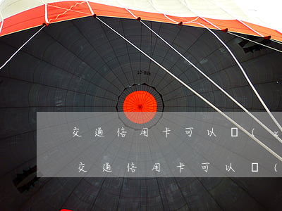 交通信用卡可以協(xié)商分期還款-交通信用卡可以協(xié)商分期還款后每期多還