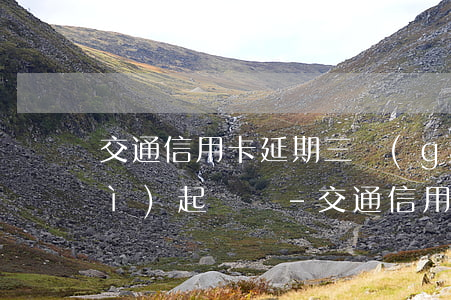 交通信用卡延期三個(gè)月就會(huì)起訴嗎-交通信用卡延期三個(gè)月就會(huì)起訴嗎怎么辦