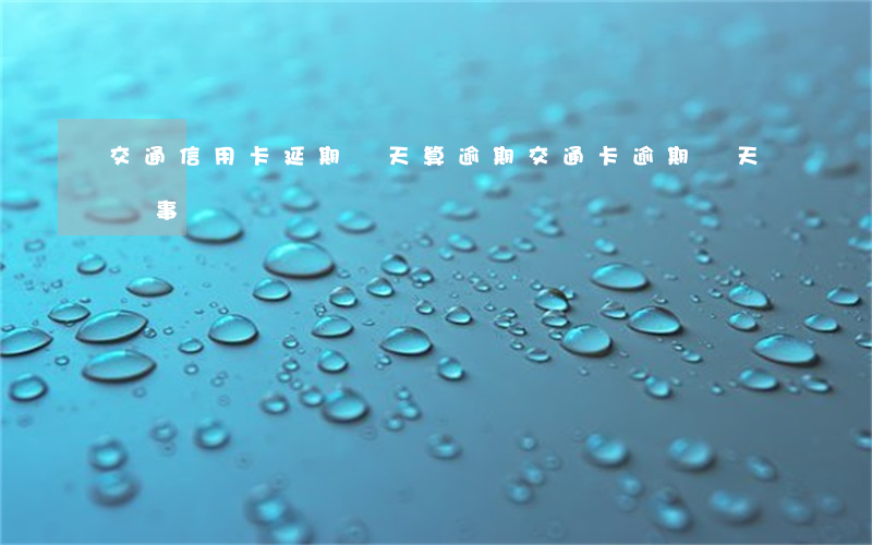交通信用卡延期幾天算逾期(交通卡逾期幾天沒事)