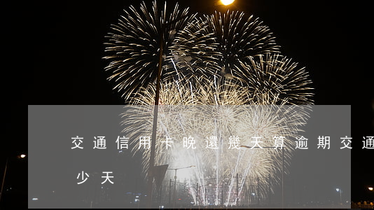 交通信用卡晚還幾天算逾期(交通可以逾期多少天)