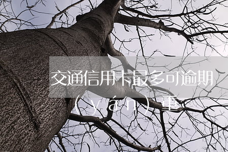 交通信用卡最多可逾期幾天(交通卡逾期一天嚴(yán)重嗎)