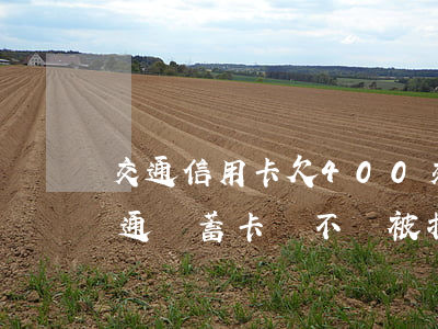交通信用卡欠400(交通信用卡欠錢沒還,交通儲蓄卡會不會被扣工資)