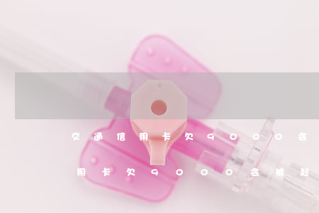 交通信用卡欠9000会被起诉吗-交通信用卡欠9000会被起诉吗知乎