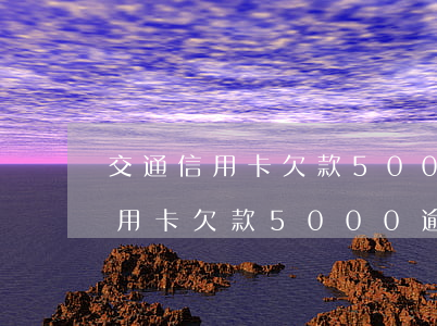 交通信用卡欠款5000逾期一年-交通信用卡欠款5000逾期一年會怎么樣