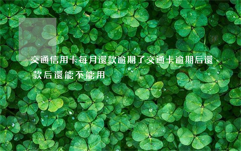 交通信用卡每月還款逾期了(交通卡逾期后,還款后還能不能用)
