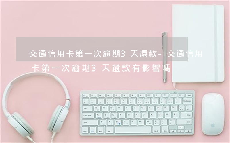 交通信用卡第一次逾期3天還款-交通信用卡第一次逾期3天還款有影響嗎