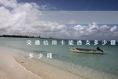 交通信用卡能透支多少(銀行信用卡可以透支多少錢)