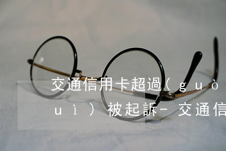 交通信用卡超過(guò)多少額度會(huì)被起訴-交通信用卡超過(guò)多少額度會(huì)被起訴呢
