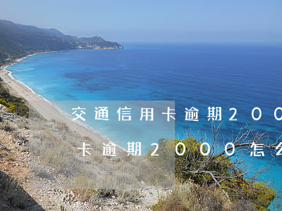 交通信用卡逾期2000怎么樣-交通信用卡逾期2000怎么樣還款