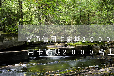 交通信用卡逾期2000會上門嘛-交通信用卡逾期2000會上門嘛