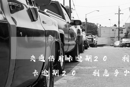 交通信用卡逾期20萬利息多少-交通信用卡逾期20萬利息多少錢