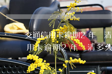 交通信用卡逾期2年還清多久能用-交通信用卡逾期2年還清多久能用啊