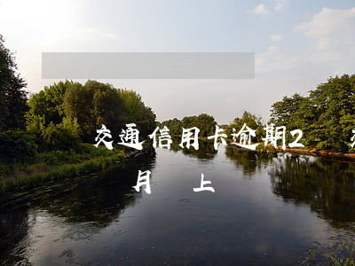 交通信用卡逾期2萬(交通信用卡逾期2萬5個月,會上門嗎?)