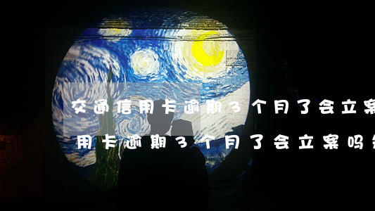 交通信用卡逾期3个月了会立案吗-交通信用卡逾期3个月了会立案吗知乎