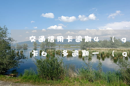 交通信用卡逾期4個(gè)月六千多(信用卡6萬多逾期一個(gè)月)