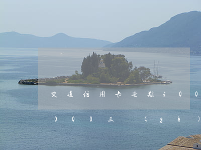交通信用卡逾期5000(交通信用卡逾期5000三個(gè)月后被法院起訴怎么辦)