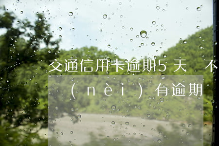 交通信用卡逾期5天會不會封卡(信用卡5年內(nèi)有逾期)