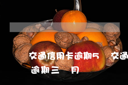 交通信用卡逾期5萬(交通銀行信用卡5千多逾期三個月)