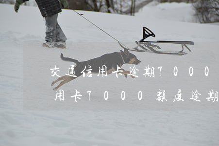 交通信用卡逾期7000会起诉吗-交通信用卡7000额度逾期五个月变成8800