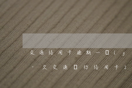 交通信用卡逾期一個(gè)月利息是多少-欠交通銀行信用卡25000,逾期一個(gè)半月了
