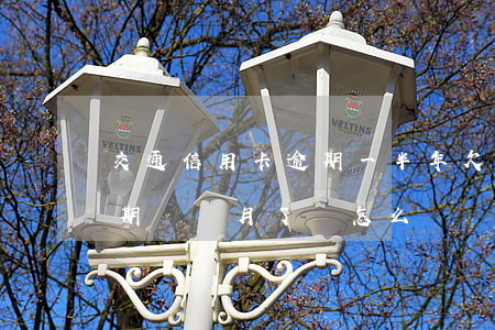 交通信用卡逾期一半年 欠交通銀行信用卡逾期幾個月了會怎么辦