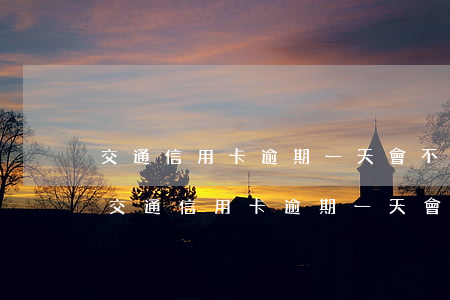 交通信用卡逾期一天會不會有什么影響嗎-交通信用卡逾期一天會不會有什么影響嗎知乎