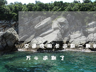 交通信用卡逾期一期账单(交通银行信用卡1万4逾期了)
