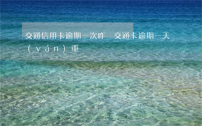 交通信用卡逾期一次咋辦(交通卡逾期一天嚴(yán)重嗎)