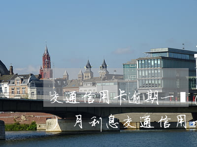 交通信用卡逾期一萬(wàn)4個(gè)月利息（交通信用卡逾期一萬(wàn)4個(gè)月）