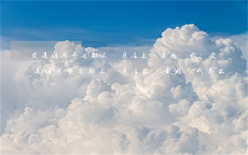 交通信用卡逾期三個月以上，說要起訴我-交通信用卡逾期三個月以上,說要起訴我怎么辦