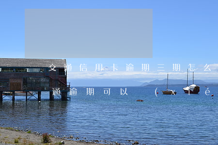 交通信用卡逾期三期怎么協(xié)商 交通逾期可以協(xié)商分期嗎