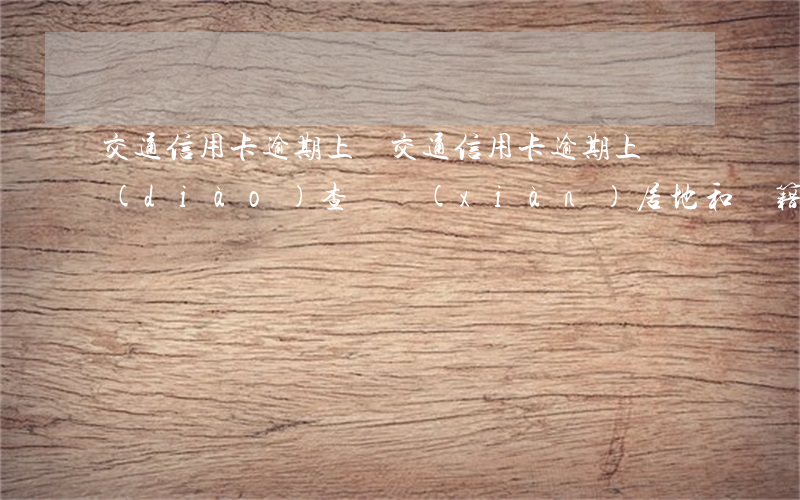 交通信用卡逾期上門(交通信用卡逾期上門調(diào)查會現(xiàn)居地和戶籍地同時去嗎?)