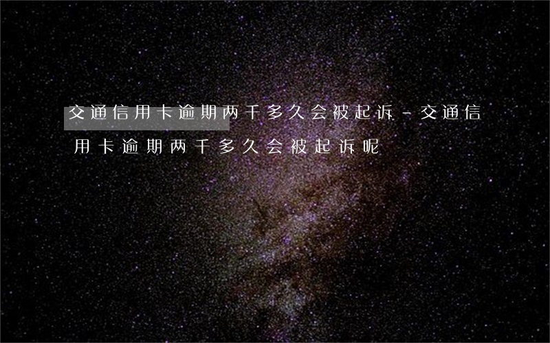 交通信用卡逾期两千多久会被起诉-交通信用卡逾期两千多久会被起诉呢
